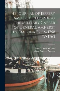 The Journal of Jeffery Amherst, Recording the Military Career of General Amherst in America From 1758 to 1763 - Amherst, Jeffery Amherst; Webster, John Clarence
