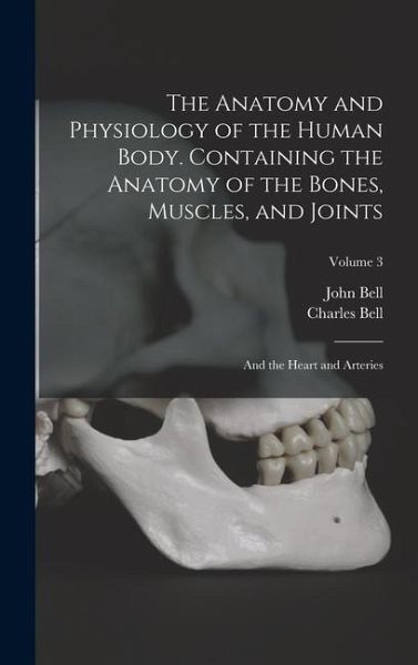 The Anatomy and Physiology of the Human Body. Containing the Anatomy of the Bones, Muscles, and Joints; and the Heart and Arteries; Volume 3 The Anatomy and Physiology of the Human Body. Containing the Anatomy of the Bones, Muscles, and Joints; and the Heart and Arteries; Volume 3