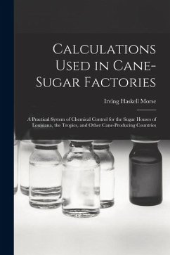 Calculations Used in Cane-Sugar Factories: A Practical System of Chemical Control for the Sugar Houses of Louisiana, the Tropics, and Other Cane-Produ - Morse, Irving Haskell