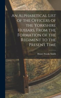 An Alphabetical List of the Officers of the Yorkshire Hussars, From the Formation of the Regiment to the Present Time - Smith, Henry Stooks