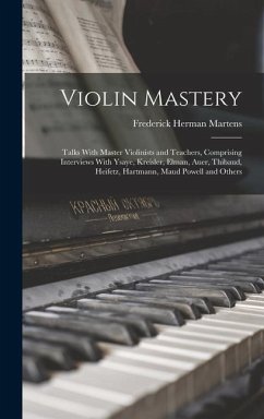 Violin Mastery; Talks With Master Violinists and Teachers, Comprising Interviews With Ysaye, Kreisler, Elman, Auer, Thibaud, Heifetz, Hartmann, Maud P - Martens, Frederick Herman