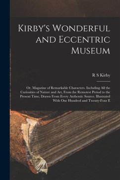 Kirby's Wonderful and Eccentric Museum; or, Magazine of Remarkable Characters. Including all the Curiosities of Nature and art, From the Remotest Peri - Kirby, R. S.