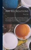 Art Recreations; Being a Complete Guide to Pencil Drawing, oil Painting, Water-color Painting, Crayon Drawing and Painting, Painting on Ground Glass, Grecian Painting, Antique Painting, Oriental Painting, Sign Painting, Theorem Painting, Ferneries, Moss W