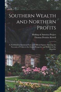 Southern Wealth and Northern Profits: As Exhibited in Statistical Facts and Official Figures: Showing the Necessity of Union to the Future Prosperity - Kettell, Thomas Prentice