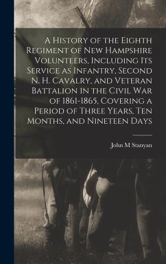 A History of the Eighth Regiment of New Hampshire Volunteers, Including its Service as Infantry, Second N. H. Cavalry, and Veteran Battalion in the Ci - Stanyan, John M.
