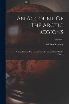 An Account Of The Arctic Regions: With A History And Description Of The Northern Whale-fishery; Volume 1 - Scoresby, William