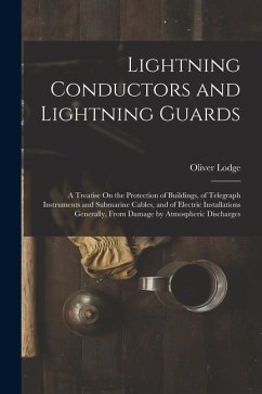 Lightning Conductors and Lightning Guards: A Treatise On the Protection of Buildings, of Telegraph Instruments and Submarine Cables, and of Electric I - Lodge, Oliver