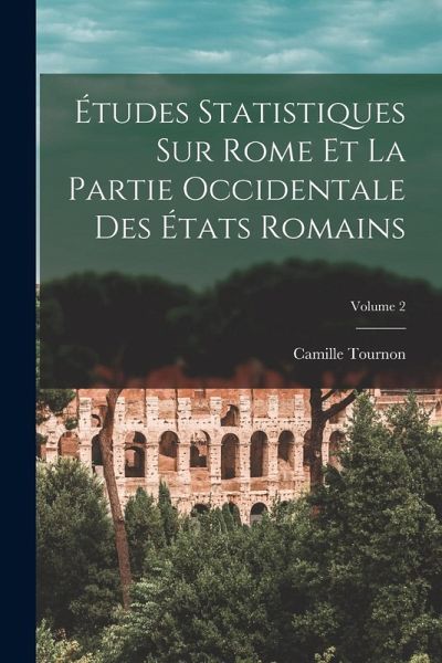 Études Statistiques Sur Rome Et La Partie Occidentale Des États Romains; Volume 2 Études Statistiques Sur Rome Et La Partie Occidentale Des États Romains; Volume 2