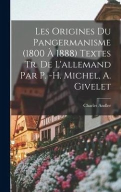 Les Origines du pangermanisme (1800 à 1888) Textes tr. de L'allemand par P. -H. Michel, A. Givelet - Andler, Charles