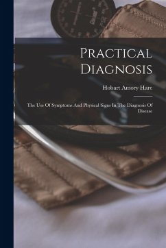 Practical Diagnosis: The Use Of Symptoms And Physical Signs In The Diagnosis Of Disease - Hare, Hobart Amory