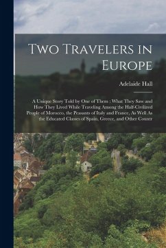 Two Travelers in Europe: A Unique Story Told by One of Them: What They Saw and How They Lived While Traveling Among the Half-Civilized People o - Hall, Adelaide