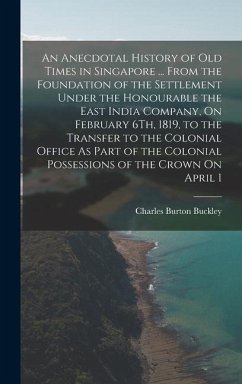 An Anecdotal History of Old Times in Singapore ... From the Foundation of the Settlement Under the Honourable the East India Company, On February 6Th, - Buckley, Charles Burton