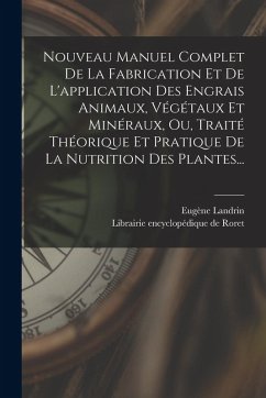 Nouveau Manuel Complet De La Fabrication Et De L'application Des Engrais Animaux, Végétaux Et Minéraux, Ou, Traité Théorique Et Pratique De La Nutriti - Landrin, Eugène