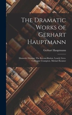 The Dramatic Works of Gerhart Hauptmann: Domestic Dramas: The Reconcilliation. Lonely Lives. Colleague Crampton. Michael Kramer - Hauptmann, Gerhart