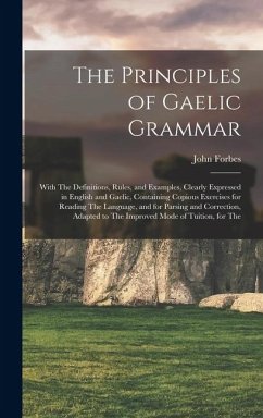 The Principles of Gaelic Grammar: With The Definitions, Rules, and Examples, Clearly Expressed in English and Gaelic, Containing Copious Exercises for - Forbes, John