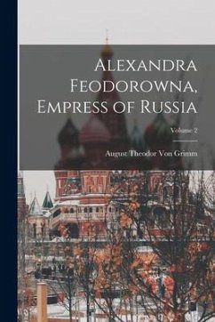 Alexandra Feodorowna, Empress of Russia; Volume 2 - Grimm, August Theodor Von