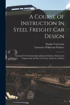 A Course Of Instruction In Steel Freight Car Design: Arranged For Students Specializing In Railway Mechanical Engineering, Purdue University, Lafayett - Wallace, Lawrence Wilkerson; University, Purdue
