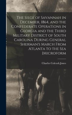 The Siege of Savannah in December, 1864, and the Confederate Operations in Georgia and the Third Military District of South Carolina During General Sherman's March From Atlanta to the sea [microform - Jones, Charles Colcock