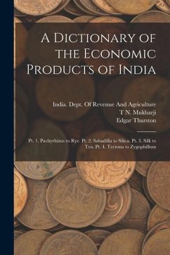 A Dictionary of the Economic Products of India: Pt. 1. Pachyrhizus to Rye. Pt. 2. Sabadilla to Silica. Pt. 3. Silk to Tea. Pt. 4. Tectona to Zygophill - Thurston, Edgar; Mukharji, T. N.; Watt, George