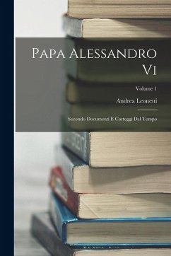 Papa Alessandro Vi: Secondo Documenti E Carteggi Del Tempo; Volume 1 - Leonetti, Andrea