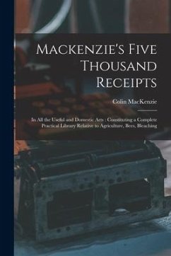 Mackenzie's Five Thousand Receipts: In all the Useful and Domestic Arts: Constituting a Complete Practical Library Relative to Agriculture, Bees, Blea - Mackenzie, Colin