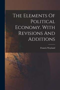 The Elements Of Political Economy. With Revisions And Additions - Wayland, Francis