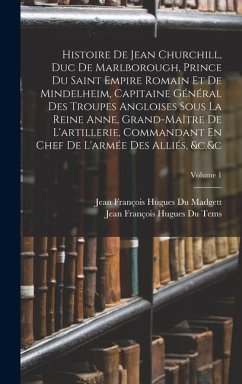 Cover Histoire De Jean Churchill, Duc De Marlborough, Prince Du Saint Empire Romain Et De Mindelheim, Capitaine Général Des Troupes Angloises Sous La Reine Anne, Grand-Maître De L'artillerie, Commandant En Chef De L'armée Des Alliés, &c.&c; Volume 1