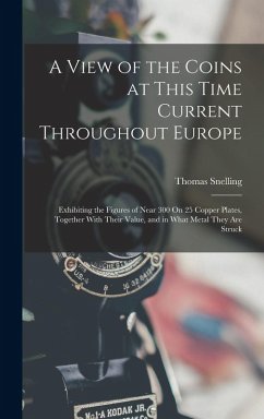 A View of the Coins at This Time Current Throughout Europe: Exhibiting the Figures of Near 300 On 25 Copper Plates, Together With Their Value, and in - Snelling, Thomas