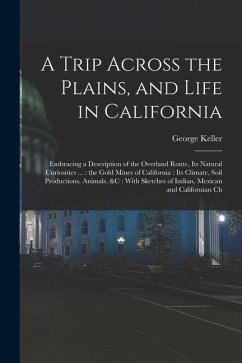 A Trip Across the Plains, and Life in California: Embracing a Description of the Overland Route, its Natural Curiosities ...: the Gold Mines of Califo - Keller, George