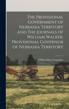 The Provisional Government of Nebraska Territory and The Journals of William Walker, Provisional Governor of Nebraska Territory - Connelley, William Elsey