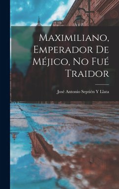 Maximiliano, Emperador De Méjico, No Fué Traidor - Llata, José Antonio Septién Y Maximiliano, Emperador De Méjico, No Fué Traidor - Llata, José Antonio Septién Y