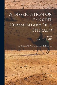 A Dissertation On The Gospel Commentary Of S. Ephraem: The Syrian, With A Scriptural Index To His Works - Hill, James Hamlyn; Tatian