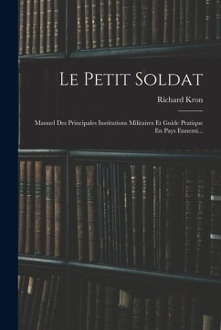 Le Petit Soldat: Manuel Des Principales Institutions Militaires Et Guide Pratique En Pays Ennemi... - Kron, Richard