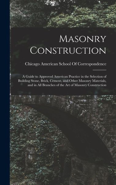 Masonry Construction: A Guide to Approved American Practice in the Selection of Building Stone, Brick, Cement, and Other Masonry Materials,