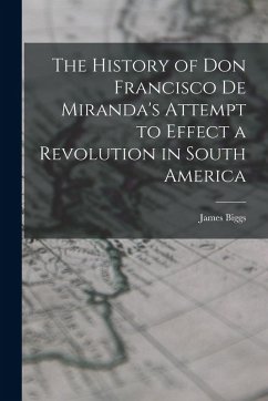 The History of Don Francisco De Miranda's Attempt to Effect a Revolution in South America - Biggs, James The History of Don Francisco De Miranda's Attempt to Effect a Revolution in South America - Biggs, James
