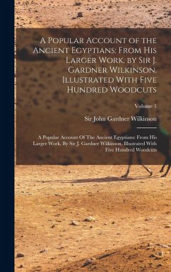 A Popular Account of the Ancient Egyptians: From His Larger Work, by Sir J. Gardner Wilkinson. Illustrated With Five Hundred Woodcuts: A Popular Accou - Wilkinson, John Gardner