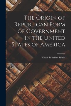 The Origin of Republican Form of Government in the United States of America - Straus, Oscar Solomon