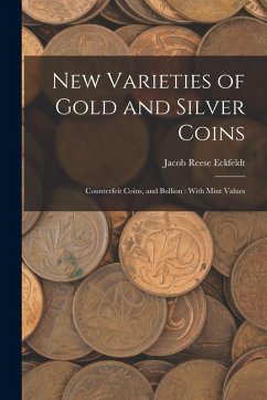 New Varieties of Gold and Silver Coins: Counterfeit Coins, and Bullion: With Mint Values - Eckfeldt, Jacob Reese