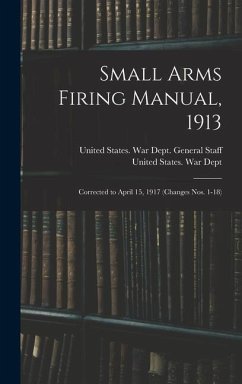 Small Arms Firing Manual, 1913: Corrected to April 15, 1917 (Changes Nos. 1-18)