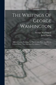 The Writings Of George Washington: Official Letters Relating To The French War, And Private Letters Before The American Revolution, 1754-may, 1775 - Washington, George; Sparks, Jared The Writings Of George Washington: Official Letters Relating To The French War, And Private Letters Before The American Revolution, 1754-may, 1775 - Washington, George; Sparks, Jared