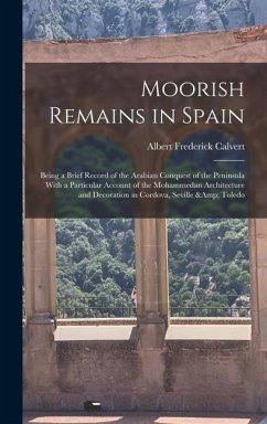 Moorish Remains in Spain; Being a Brief Record of the Arabian Conquest of the Peninsula With a Particular Account of the Mohammedan Architecture and Decoration in Cordova, Seville & Toledo - Calvert, Albert Frederick