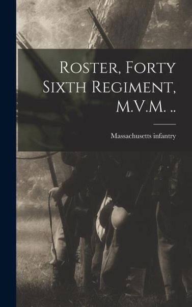 Roster, Forty Sixth Regiment, M.V.M. ..