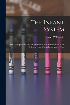 The Infant System: For Developing the Physical, Intellectual and Moral Powers of All Children, From One to Seven Years of Age - Wilderspin, Samuel