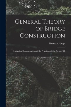 Cover General Theory of Bridge Construction: Containing Demonstrations of the Principles of the Art and Th