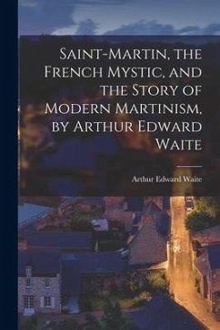 Saint-Martin, the French Mystic, and the Story of Modern Martinism, by Arthur Edward Waite - Waite, Arthur Edward