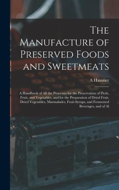 The Manufacture of Preserved Foods and Sweetmeats: A Handbook of All the Processes for the Preservation of Flesh, Fruit, and Vegetables, and for the P - Hausner, A.