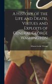 A History of the Life and Death, Virtues and Exploits of General George Washington A History of the Life and Death, Virtues and Exploits of General George Washington