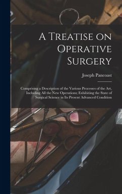 A Treatise on Operative Surgery; Comprising a Description of the Various Processes of the art, Including all the new Operations; Exhibiting the State - Pancoast, Joseph