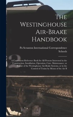 The Westinghouse Air-brake Handbook; a Convenient Reference Book for all Persons Interested in the Construction, Installation, Operation, Care, Maintenance, or Repair of the Westinghouse Air-brake Systems, or in the Control of Trains by Means of the air B