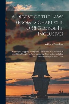 A Digest of the Laws (From 12 Charles Ii. to 58 George Iii. Inclusive): Relating to Shipping, Navigation, Commerce, and Revenue, in the British Coloni - Earnshaw, William